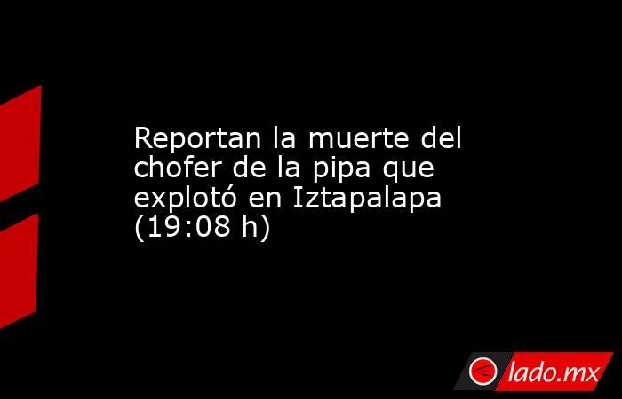 Reportan la muerte del chofer de la pipa que explotó en Iztapalapa (19:08 h). Noticias en tiempo real