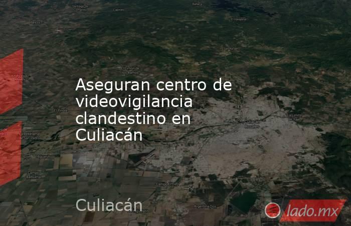Aseguran centro de videovigilancia clandestino en Culiacán. Noticias en tiempo real