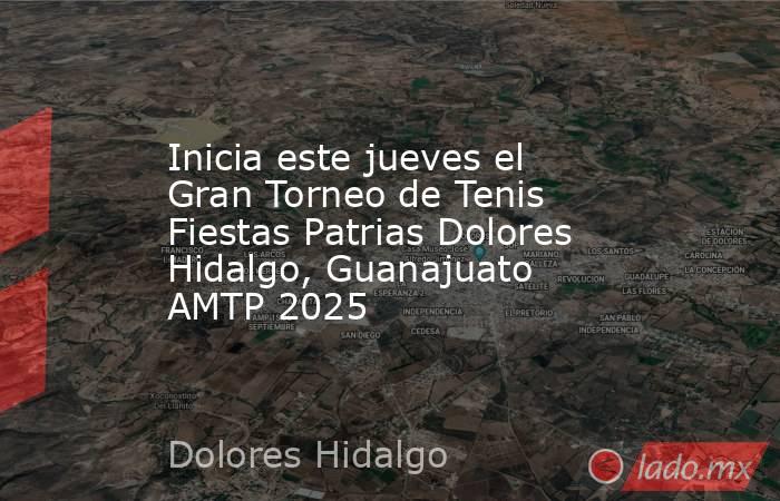 Inicia este jueves el Gran Torneo de Tenis Fiestas Patrias Dolores Hidalgo, Guanajuato AMTP 2025. Noticias en tiempo real