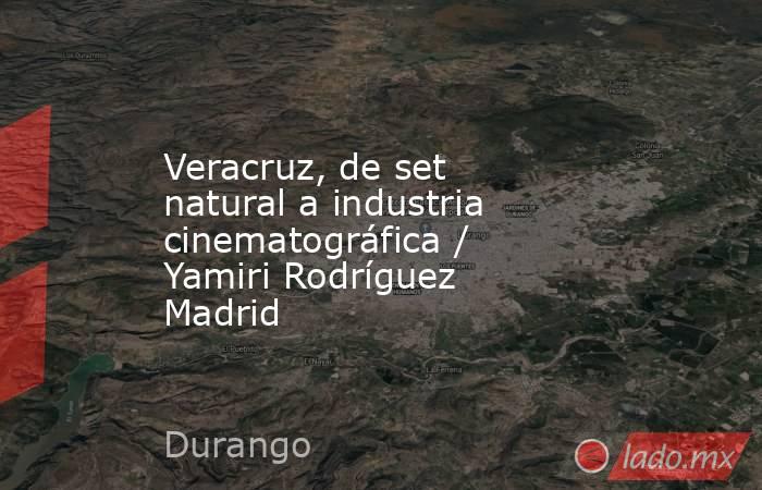 Veracruz, de set natural a industria cinematográfica / Yamiri Rodríguez Madrid. Noticias en tiempo real