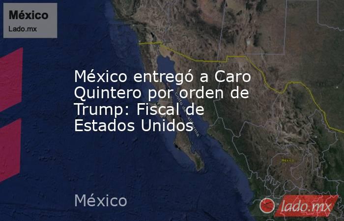 México entregó a Caro Quintero por orden de Trump: Fiscal de Estados Unidos. Noticias en tiempo real