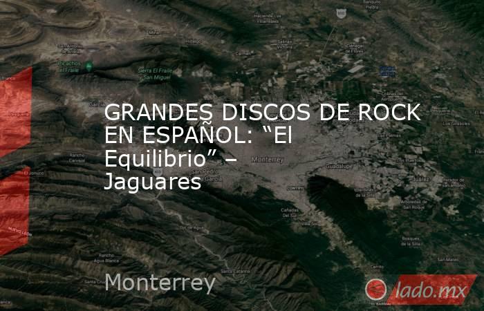 GRANDES DISCOS DE ROCK EN ESPAÑOL: “El Equilibrio” – Jaguares. Noticias en tiempo real