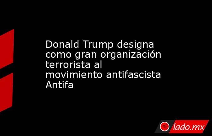 Donald Trump designa como gran organización terrorista al movimiento antifascista Antifa. Noticias en tiempo real