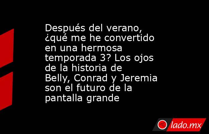 Después del verano, ¿qué me he convertido en una hermosa temporada 3? Los ojos de la historia de Belly, Conrad y Jeremia son el futuro de la pantalla grande. Noticias en tiempo real