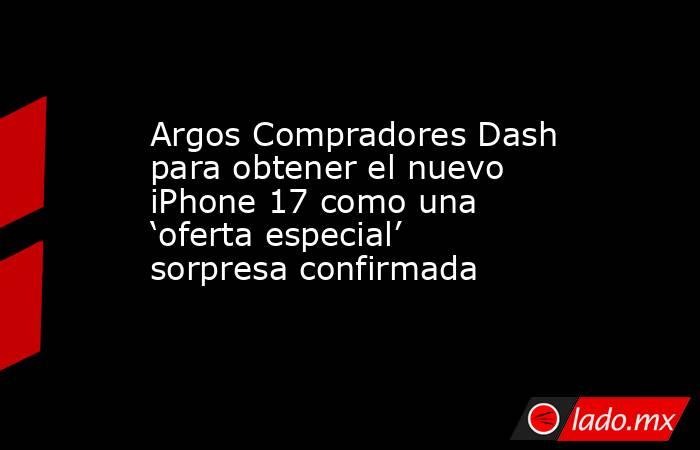 Argos Compradores Dash para obtener el nuevo iPhone 17 como una ‘oferta especial’ sorpresa confirmada. Noticias en tiempo real