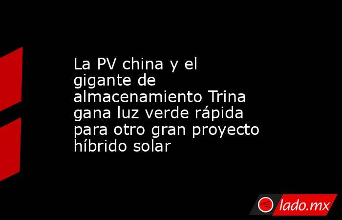 La PV china y el gigante de almacenamiento Trina gana luz verde rápida para otro gran proyecto híbrido solar. Noticias en tiempo real