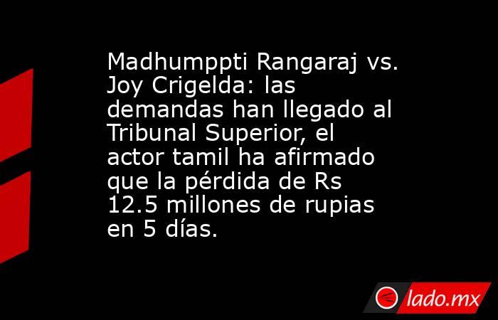Madhumppti Rangaraj vs. Joy Crigelda: las demandas han llegado al Tribunal Superior, el actor tamil ha afirmado que la pérdida de Rs 12.5 millones de rupias en 5 días.. Noticias en tiempo real