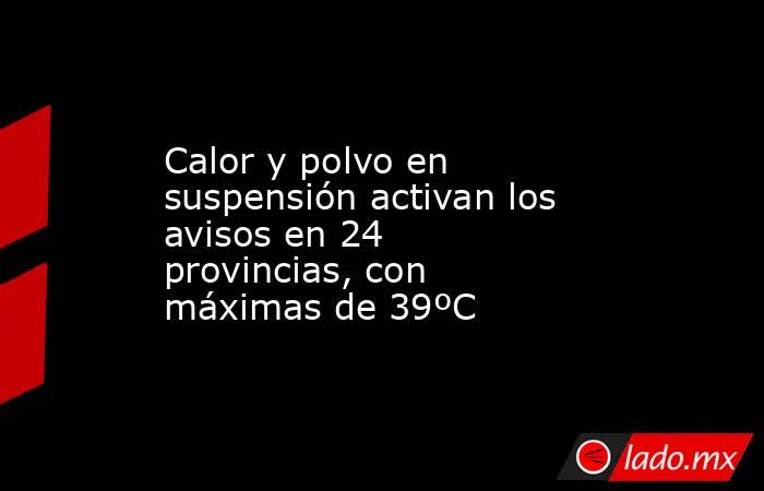 Calor y polvo en suspensión activan los avisos en 24 provincias, con máximas de 39ºC. Noticias en tiempo real