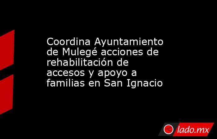 Coordina Ayuntamiento de Mulegé acciones de rehabilitación de accesos y apoyo a familias en San Ignacio. Noticias en tiempo real