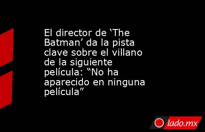 El director de ‘The Batman’ da la pista clave sobre el villano de la siguiente película: “No ha aparecido en ninguna película”. Noticias en tiempo real