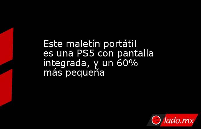 Este maletín portátil es una PS5 con pantalla integrada, y un 60% más pequeña. Noticias en tiempo real