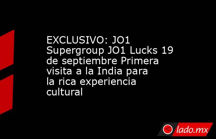 EXCLUSIVO: JO1 Supergroup JO1 Lucks 19 de septiembre Primera visita a la India para la rica experiencia cultural. Noticias en tiempo real