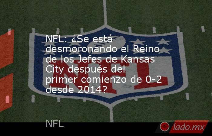 NFL: ¿Se está desmoronando el Reino de los Jefes de Kansas City después del primer comienzo de 0-2 desde 2014?. Noticias en tiempo real