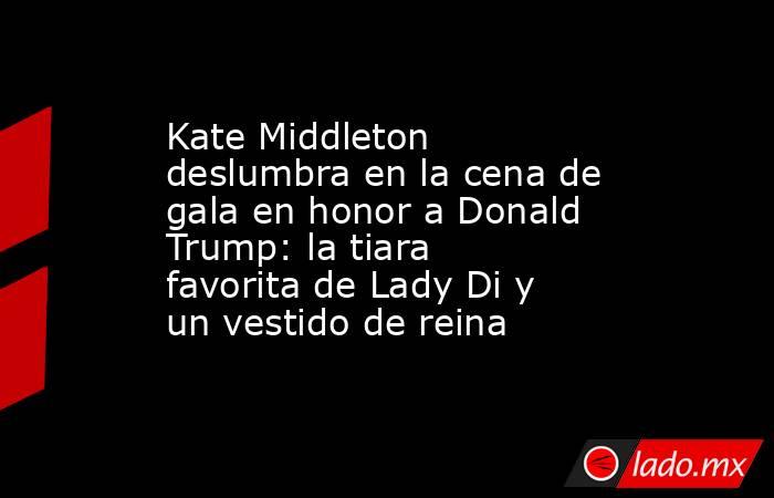 Kate Middleton deslumbra en la cena de gala en honor a Donald Trump: la tiara favorita de Lady Di y un vestido de reina. Noticias en tiempo real