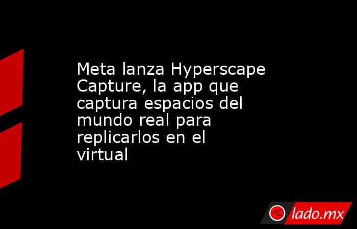 Meta lanza Hyperscape Capture, la app que captura espacios del mundo real para replicarlos en el virtual. Noticias en tiempo real