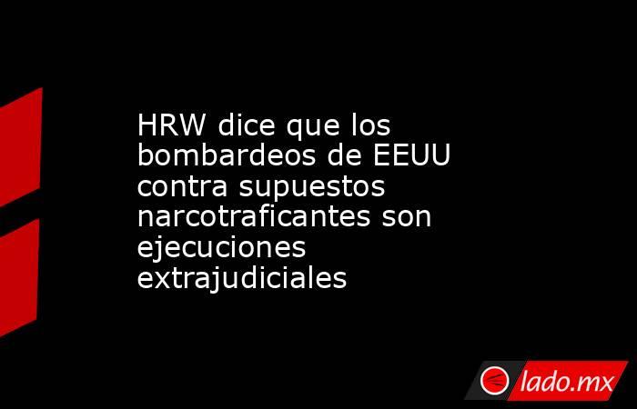 HRW dice que los bombardeos de EEUU contra supuestos narcotraficantes son ejecuciones extrajudiciales. Noticias en tiempo real