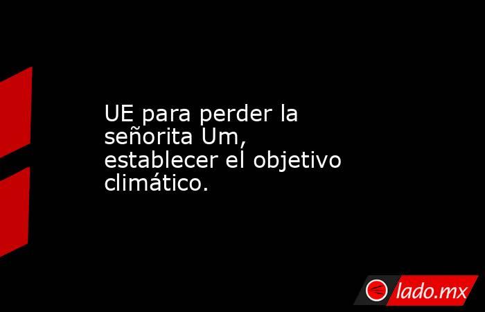 UE para perder la señorita Um, establecer el objetivo climático.. Noticias en tiempo real