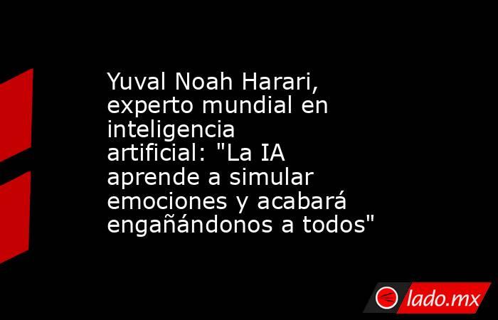 Yuval Noah Harari, experto mundial en inteligencia artificial: 