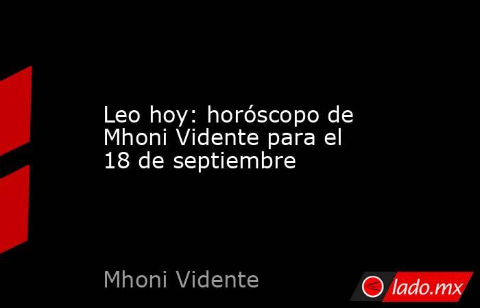 Leo hoy: horóscopo de Mhoni Vidente para el 18 de septiembre. Noticias en tiempo real