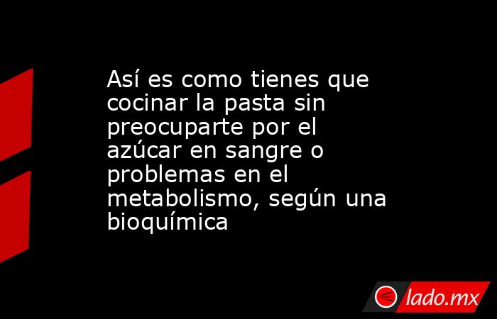 Así es como tienes que cocinar la pasta sin preocuparte por el azúcar en sangre o problemas en el metabolismo, según una bioquímica. Noticias en tiempo real