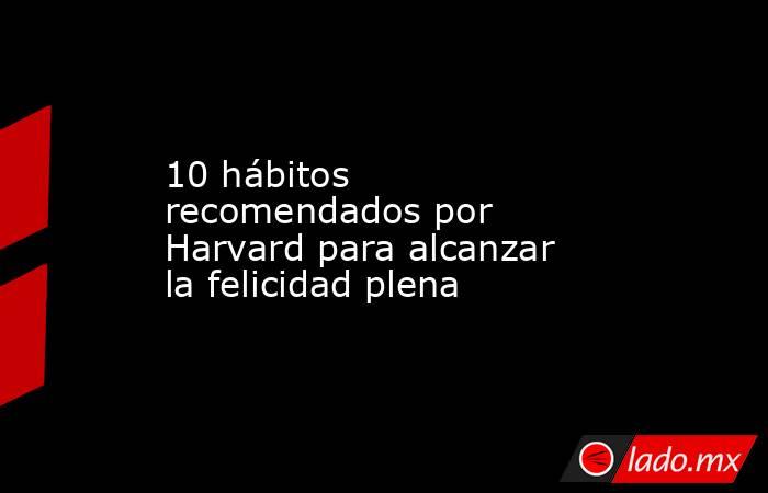 10 hábitos recomendados por Harvard para alcanzar la felicidad plena  . Noticias en tiempo real