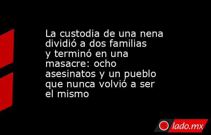 La custodia de una nena dividió a dos familias y terminó en una masacre: ocho asesinatos y un pueblo que nunca volvió a ser el mismo . Noticias en tiempo real