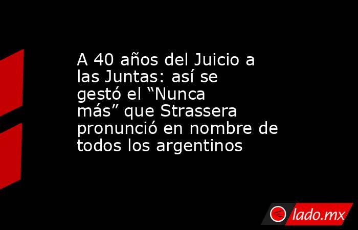 A 40 años del Juicio a las Juntas: así se gestó el “Nunca más” que Strassera pronunció en nombre de todos los argentinos. Noticias en tiempo real