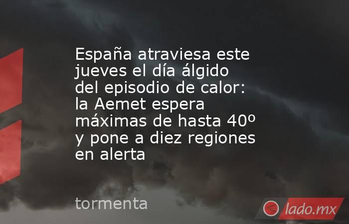 España atraviesa este jueves el día álgido del episodio de calor: la Aemet espera máximas de hasta 40º y pone a diez regiones en alerta. Noticias en tiempo real