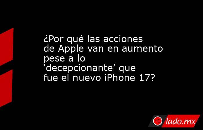 ¿Por qué las acciones de Apple van en aumento pese a lo ‘decepcionante’ que fue el nuevo iPhone 17?. Noticias en tiempo real