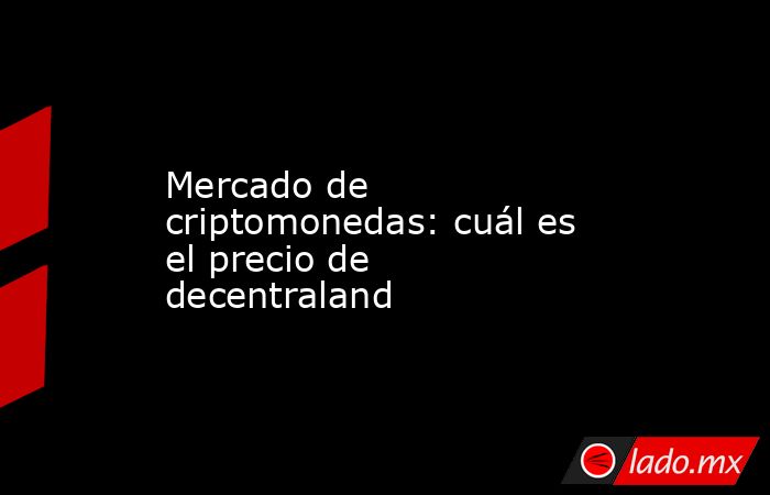 Mercado de criptomonedas: cuál es el precio de decentraland. Noticias en tiempo real