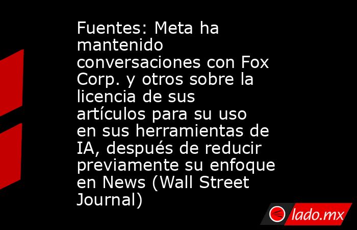 Fuentes: Meta ha mantenido conversaciones con Fox Corp. y otros sobre la licencia de sus artículos para su uso en sus herramientas de IA, después de reducir previamente su enfoque en News (Wall Street Journal). Noticias en tiempo real