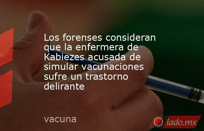 Los forenses consideran que la enfermera de Kabiezes acusada de simular vacunaciones sufre un trastorno delirante. Noticias en tiempo real