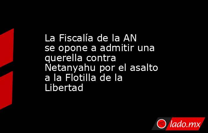 La Fiscalía de la AN se opone a admitir una querella contra Netanyahu por el asalto a la Flotilla de la Libertad. Noticias en tiempo real