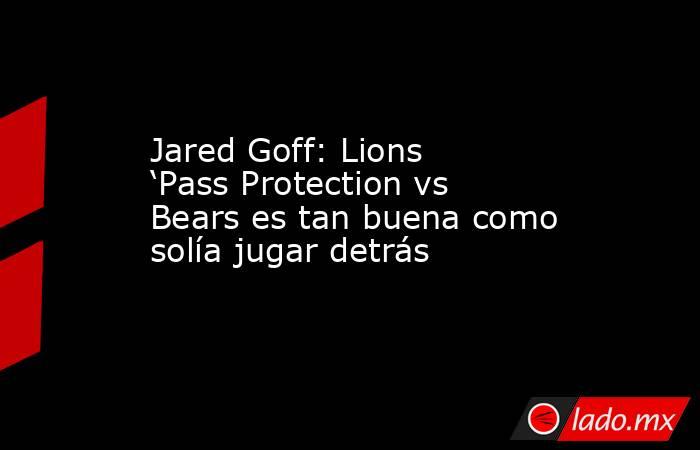 Jared Goff: Lions ‘Pass Protection vs Bears es tan buena como solía jugar detrás. Noticias en tiempo real