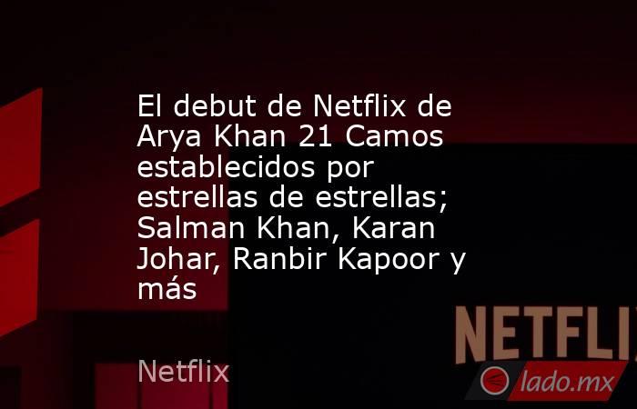 El debut de Netflix de Arya Khan 21 Camos establecidos por estrellas de estrellas; Salman Khan, Karan Johar, Ranbir Kapoor y más. Noticias en tiempo real