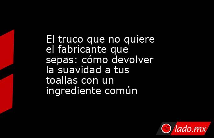 El truco que no quiere el fabricante que sepas: cómo devolver la suavidad a tus toallas con un ingrediente común. Noticias en tiempo real