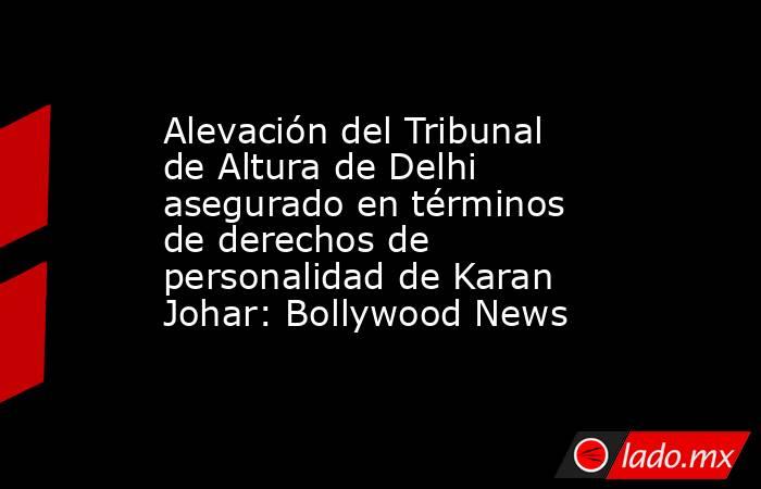 Alevación del Tribunal de Altura de Delhi asegurado en términos de derechos de personalidad de Karan Johar: Bollywood News. Noticias en tiempo real