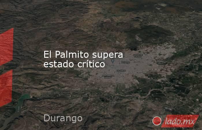 El Palmito supera estado crítico. Noticias en tiempo real
