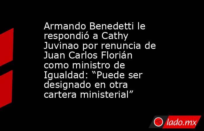 Armando Benedetti le respondió a Cathy Juvinao por renuncia de Juan Carlos Florián como ministro de Igualdad: “Puede ser designado en otra cartera ministerial”. Noticias en tiempo real
