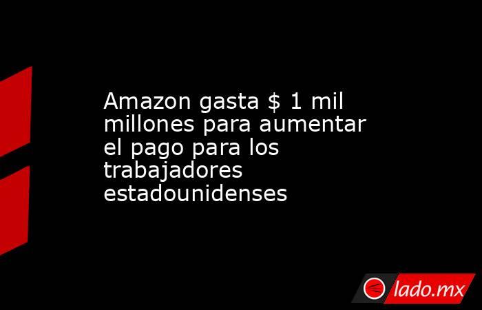 Amazon gasta $ 1 mil millones para aumentar el pago para los trabajadores estadounidenses. Noticias en tiempo real