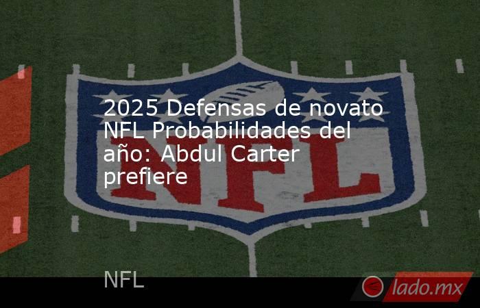 2025 Defensas de novato NFL Probabilidades del año: Abdul Carter prefiere. Noticias en tiempo real