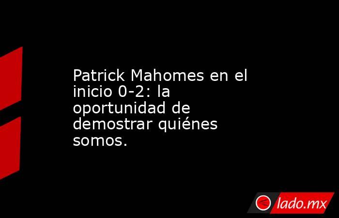 Patrick Mahomes en el inicio 0-2: la oportunidad de demostrar quiénes somos.. Noticias en tiempo real
