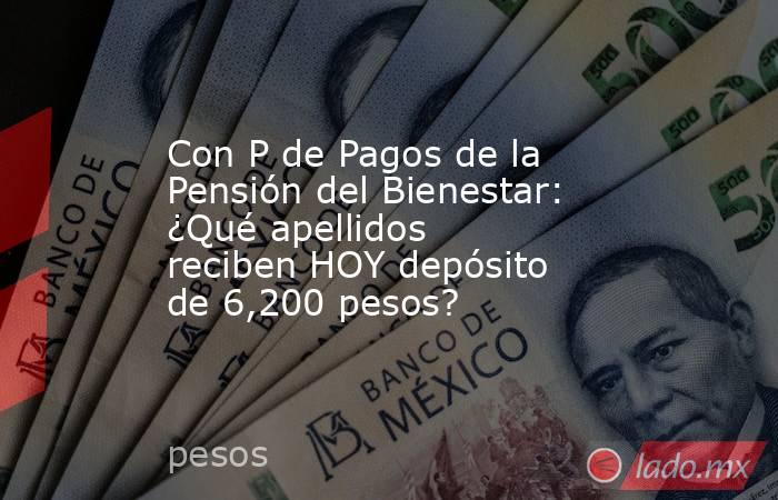 Con P de Pagos de la Pensión del Bienestar: ¿Qué apellidos reciben HOY depósito de 6,200 pesos?. Noticias en tiempo real