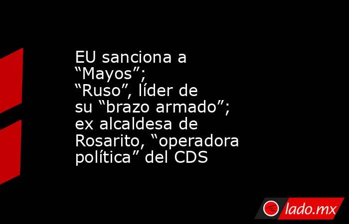 EU sanciona a “Mayos”; “Ruso”, líder de su “brazo armado”; ex alcaldesa de Rosarito, “operadora política” del CDS. Noticias en tiempo real