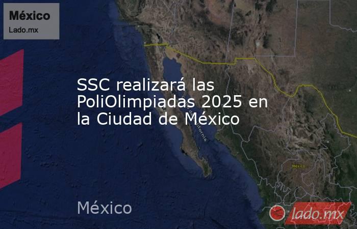 SSC realizará las PoliOlimpiadas 2025 en la Ciudad de México. Noticias en tiempo real