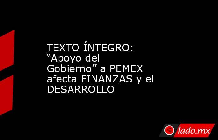 TEXTO ÍNTEGRO: “Apoyo del Gobierno” a PEMEX afecta FINANZAS y el DESARROLLO. Noticias en tiempo real