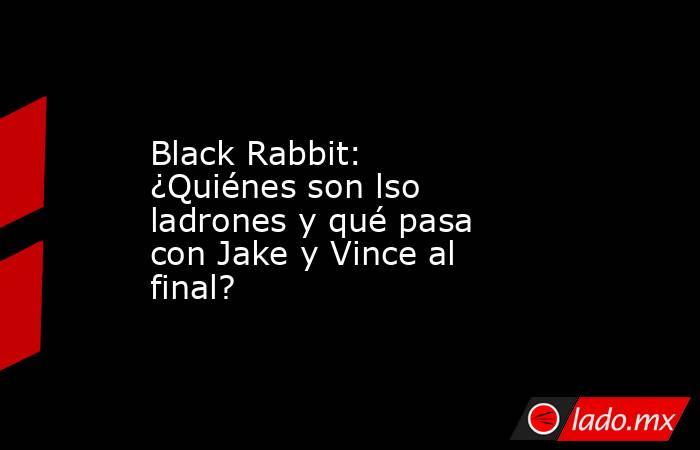 Black Rabbit: ¿Quiénes son lso ladrones y qué pasa con Jake y Vince al final?. Noticias en tiempo real