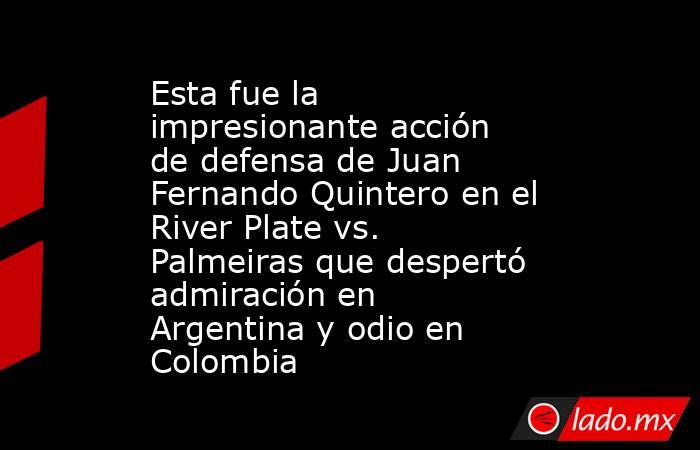 Esta fue la impresionante acción de defensa de Juan Fernando Quintero en el River Plate vs. Palmeiras que despertó admiración en Argentina y odio en Colombia. Noticias en tiempo real