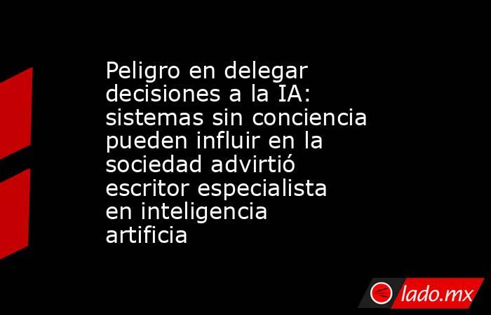 Peligro en delegar decisiones a la IA: sistemas sin conciencia pueden influir en la sociedad advirtió escritor especialista en inteligencia artificia. Noticias en tiempo real
