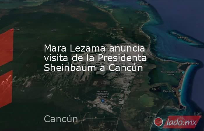 Mara Lezama anuncia visita de la Presidenta Sheinbaum a Cancún. Noticias en tiempo real